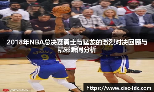 2018年NBA总决赛勇士与猛龙的激烈对决回顾与精彩瞬间分析