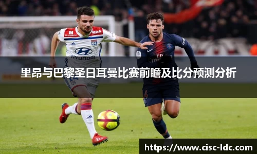 里昂与巴黎圣日耳曼比赛前瞻及比分预测分析