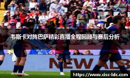 韦斯卡对阵巴萨精彩直播全程回顾与赛后分析