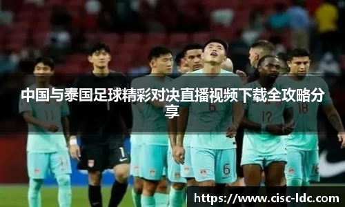 中国与泰国足球精彩对决直播视频下载全攻略分享